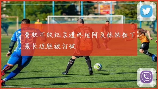 曼联不败纪录遭终结阿莫林执教下最长连胜被打破
