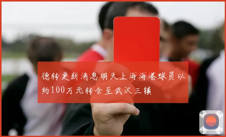 德转更新消息明天上海海港球员以约100万元转会至武汉三镇