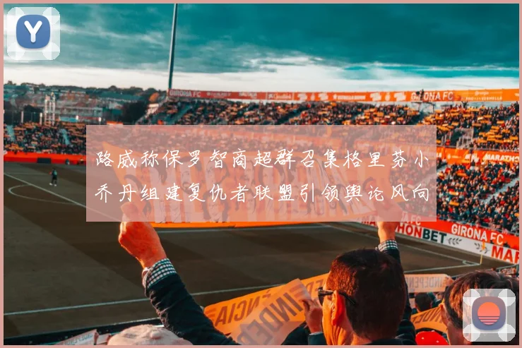 路威称保罗智商超群召集格里芬小乔丹组建复仇者联盟引领舆论风向
