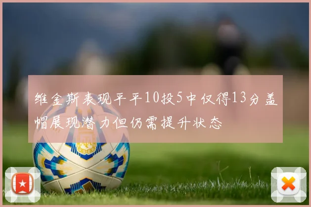 维金斯表现平平10投5中仅得13分盖帽展现潜力但仍需提升状态