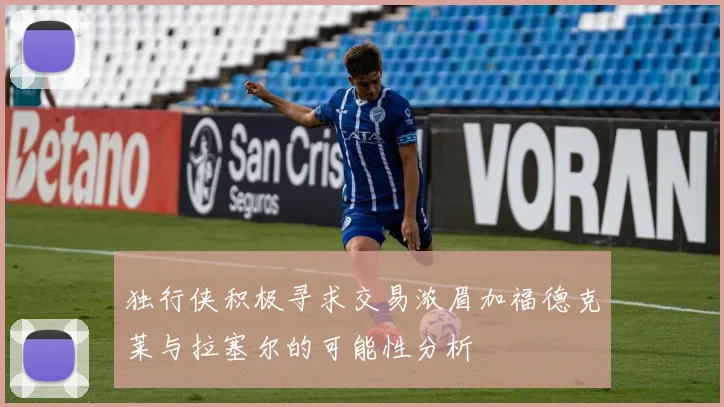 独行侠积极寻求交易浓眉加福德克莱与拉塞尔的可能性分析