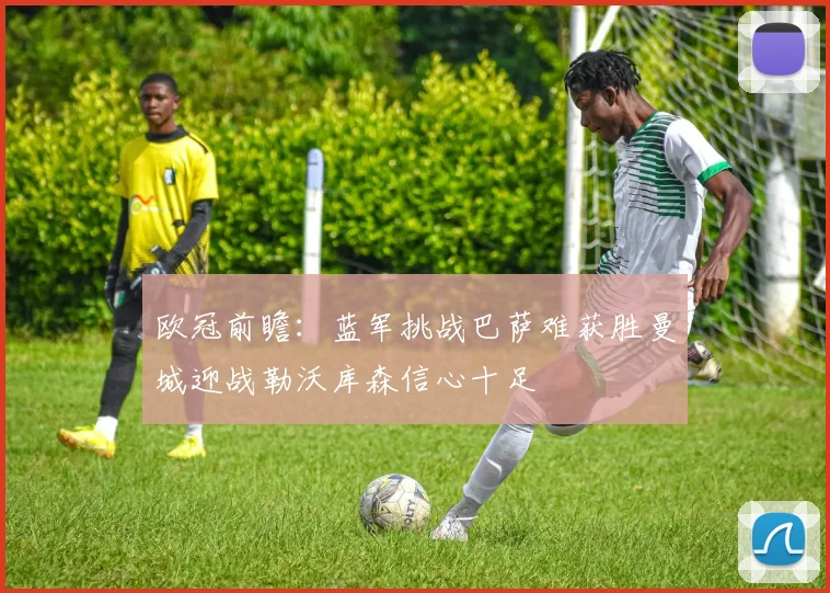欧冠前瞻：蓝军挑战巴萨难获胜曼城迎战勒沃库森信心十足