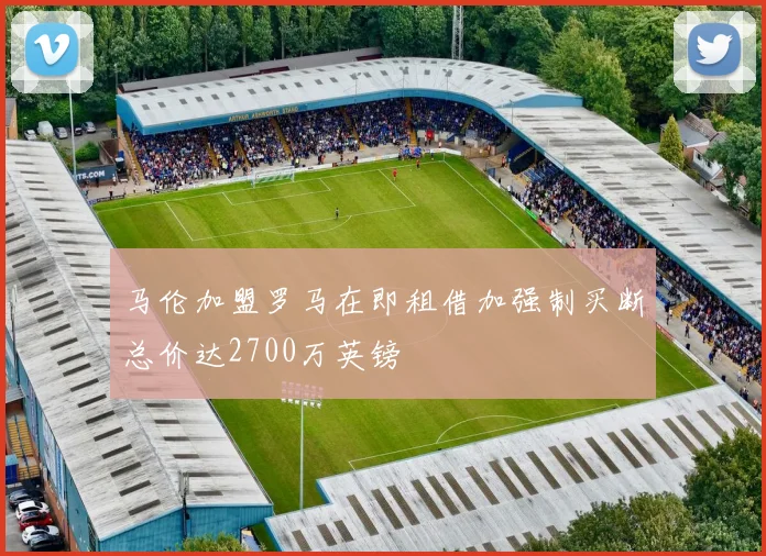 马伦加盟罗马在即租借加强制买断总价达2700万英镑