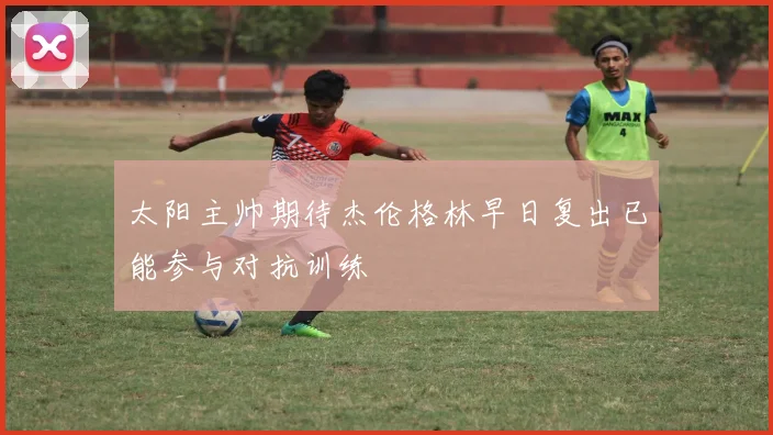 太阳主帅期待杰伦格林早日复出已能参与对抗训练