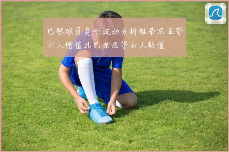 巴黎球员身价波动分析维蒂尼亚等六人增值扎巴尔尼等七人贬值