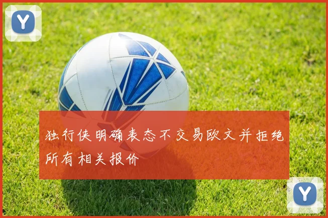 独行侠明确表态不交易欧文并拒绝所有相关报价