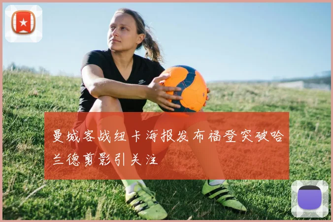 曼城客战纽卡海报发布福登突破哈兰德剪影引关注