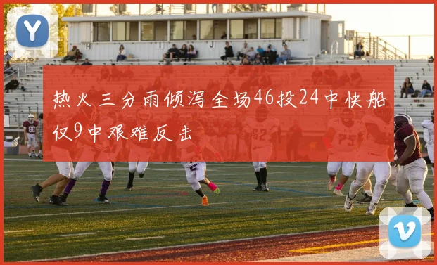 热火三分雨倾泻全场46投24中快船仅9中艰难反击