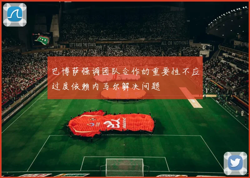 巴博萨强调团队合作的重要性不应过度依赖内马尔解决问题