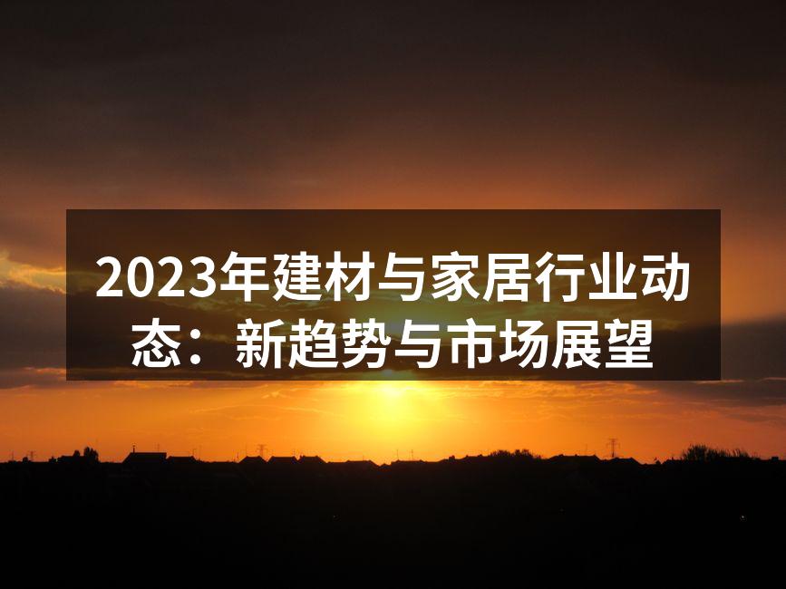 2023年建材与家居行业动态：新趋势与市场展望