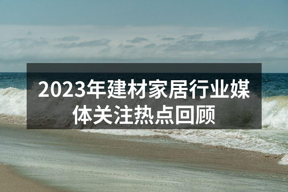 2023年建材家居行业媒体关注热点回顾