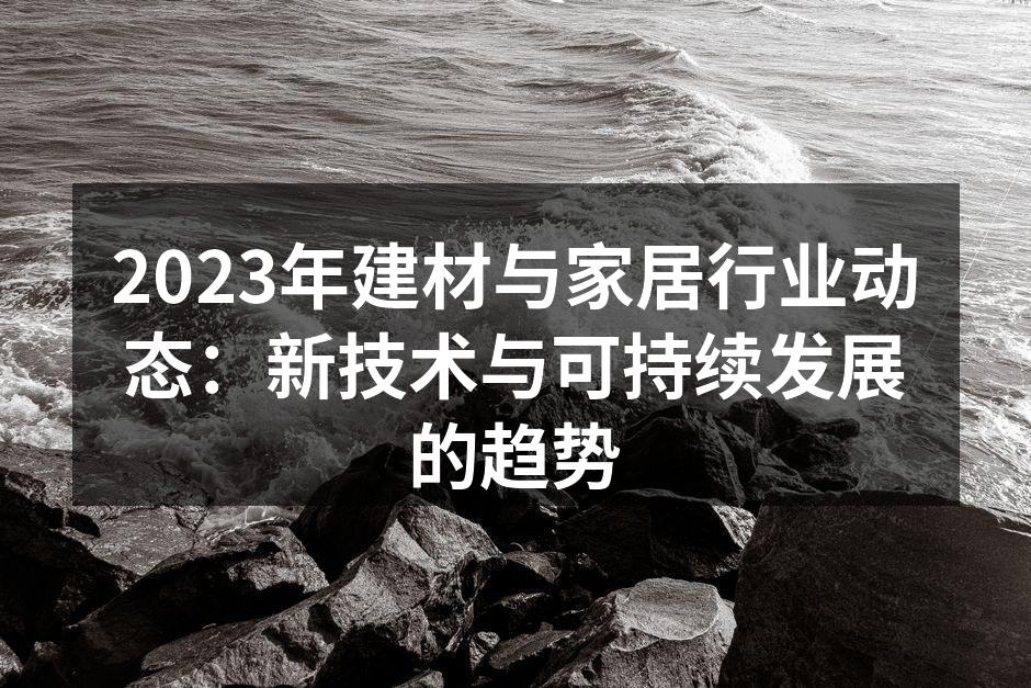 2023年建材与家居行业动态：新技术与可持续发展的趋势