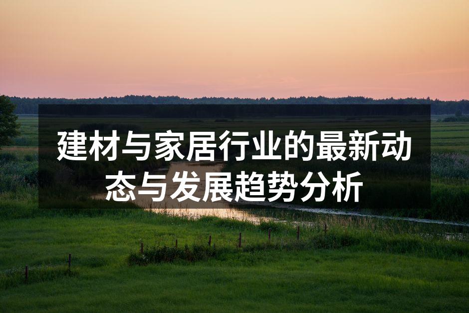 建材与家居行业的最新动态与发展趋势分析
